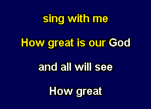 sing with me
How great is our God

and all will see

How great