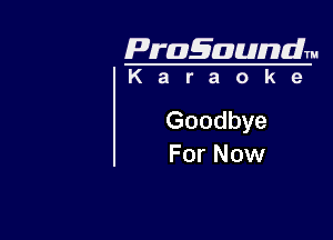 Pragaundlm
K a r a o k 9

Goodbye

For Now