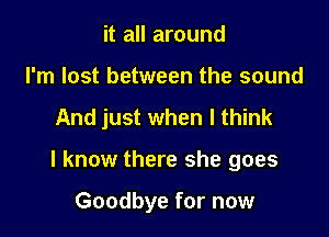 it all around

I'm lost between the sound

And just when I think

I know there she goes

Goodbye for now