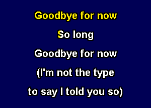 Goodbye for now
Solong

Goodbye for now

(I'm not the type

to say I told you so)