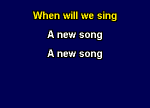 When will we sing

A new song

A new song