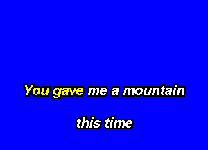 You gave me a mountain

this time