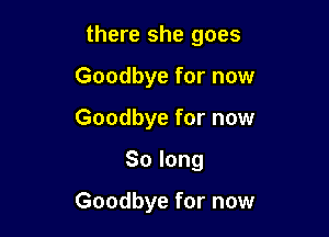there she goes

Goodbye for now
Goodbye for now
Solong

Goodbye for now