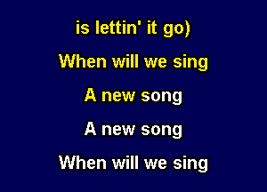 is lettin' it go)
When will we sing
A new song

A new song

When will we sing