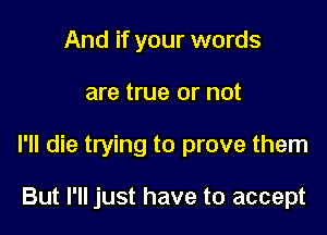 And if your words

are true or not

I'll die trying to prove them

But I'll just have to accept