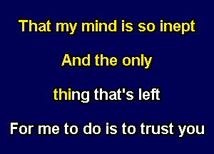 That my mind is so inept
And the only

thing that's left

For me to do is to trust you