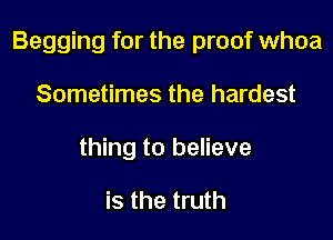 Begging for the proof whoa

Sometimes the hardest
thing to believe

is the truth