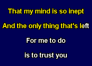 That my mind is so inept
And the only thing that's left

For me to do

is to trust you