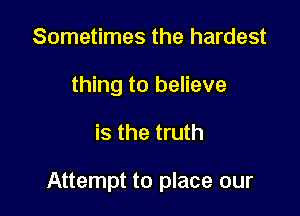 Sometimes the hardest
thing to believe

is the truth

Attempt to place our