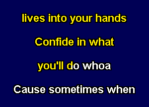 lives into your hands

Confide in what
you'll do whoa

Cause sometimes when