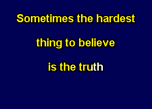 Sometimes the hardest

thing to believe

is the truth