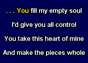 . . . You fill my empty soul
I'd give you all control
You take this heart of mine

And make the pieces whole