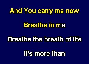 And You carry me now

Breathe in me
Breathe the breath of life

It's more than