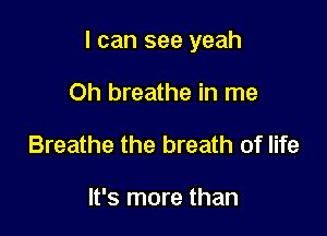 I can see yeah

Oh breathe in me
Breathe the breath of life

It's more than