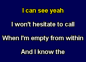 I can see yeah

I won't hesitate to call

When I'm empty from within

And I know the