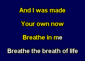 And I was made
Your own now

Breathe in me

Breathe the breath of life