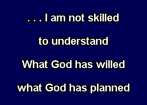 . . . I am not skilled
to understand

What God has willed

what God has planned