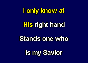 I only know at
His right hand

Stands one who

is my Savior