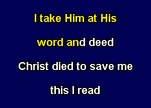 ltake Him at His

word and deed

Christ died to save me

this I read