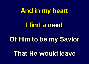 And in my heart

Hind a need

Of Him to be my Savior

That He would leave
