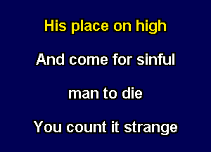 His place on high
And come for sinful

man to die

You count it strange