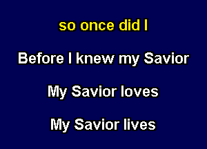 so once did I

Before I knew my Savior

My Savior loves

My Savior lives