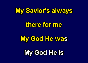 My Savior's always

there for me
My God He was
My God He is