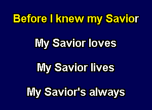 Before I knew my Savior
My Savior loves

My Savior lives

My Savior's always