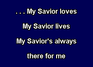 . . . My Savior loves

My Savior lives

My Savior's always

there for me