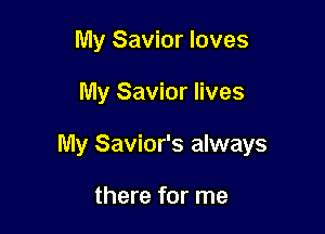 My Savior loves

My Savior lives

My Savior's always

there for me