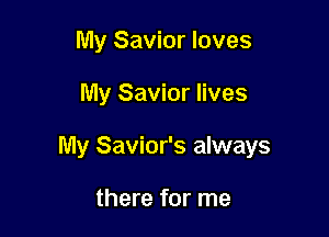 My Savior loves

My Savior lives

My Savior's always

there for me