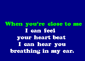When youke close to me

I can feel
your heart beat
I can hear you
breathing in my ear.