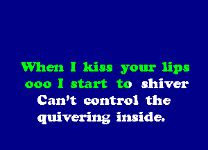 When I kiss your lips

000 I start to shiver
Cawt control the
quivering inside.
