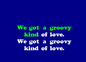 We got a groovy

kind of love.
We got a groovy
kind of love.