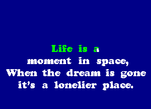 Life is a

moment in space,
When the dream is gone
ith? a lonelier place.