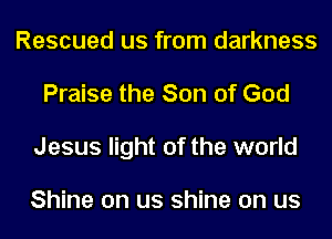 Rescued us from darkness
Praise the Son of God
Jesus light of the world

Shine on us shine on us
