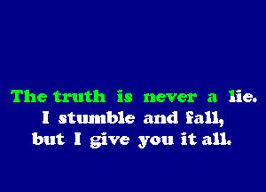 The truth is never a lie.
I stmnble and fall,
but I give you it all.