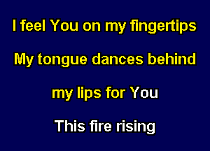 I feel You on my fingertips

My tongue dances behind

my lips for You

This fire rising