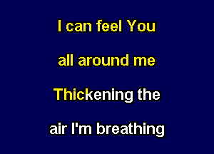 I can feel You
all around me

Thickening the

air I'm breathing