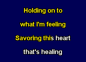 Holding on to
what I'm feeling

Savoring this heart

that's healing
