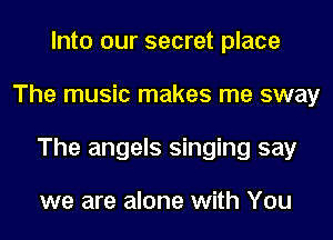 Into our secret place
The music makes me sway
The angels singing say

we are alone with You