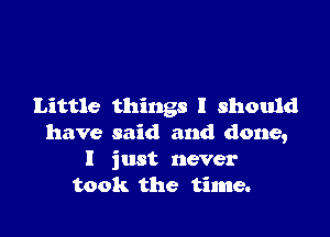 Little things I should

have said and done,
I just never
took the time.