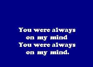 You were always

on my mind
You were always
on my mind.