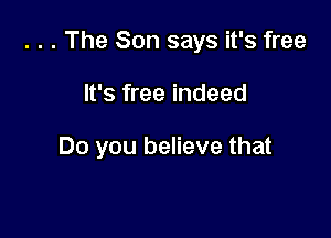 . . . The Son says it's free

It's free indeed

Do you believe that
