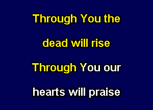 Through You the
dead will rise

Through You our

hearts will praise