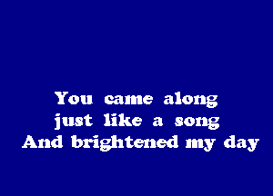 You came along
just like a song
And brightened my day