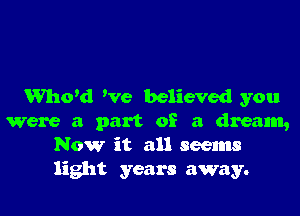 Whom We believed you

were a part of a dream,
Now it all seems

light years away.