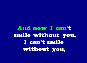 And now I carft

smile Without you,
I carft smile
Without you,