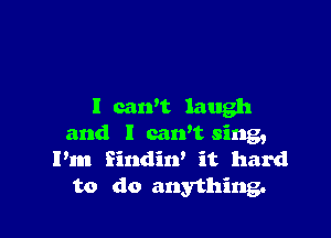 I can't laugh

and l carft sing,
Pm Eindirf it hard
to do anything.