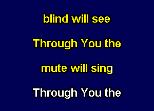 blind will see
Through You the

mute will sing

Through You the